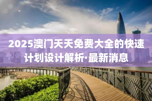 2025澳門天天免費大全的快速計劃設(shè)計解析·最新消息
