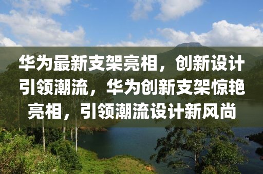 華為最新支架亮相，創(chuàng)新設(shè)計(jì)引領(lǐng)潮流，華為創(chuàng)新支架驚艷亮相，引領(lǐng)潮流設(shè)計(jì)新風(fēng)尚