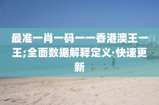 最準(zhǔn)一肖一碼一一香港澳王一王;全面數(shù)據(jù)解釋定義·快速更新