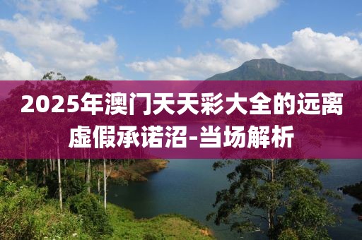 2025年澳門天天彩大全的遠離虛假承諾沼-當場解析