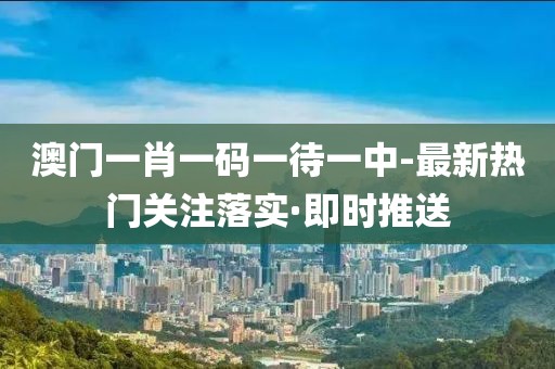澳門一肖一碼一待一中-最新熱門關(guān)注落實(shí)·即時(shí)推送