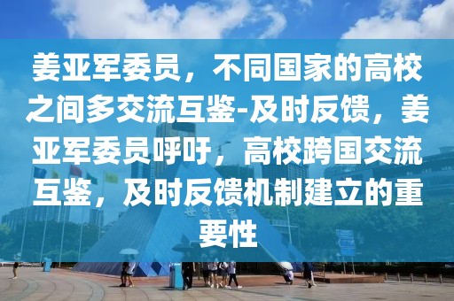 姜亞軍委員，不同國(guó)家的高校之間多交流互鑒-及時(shí)反饋，姜亞軍委員呼吁，高校跨國(guó)交流互鑒，及時(shí)反饋機(jī)制建立的重要性