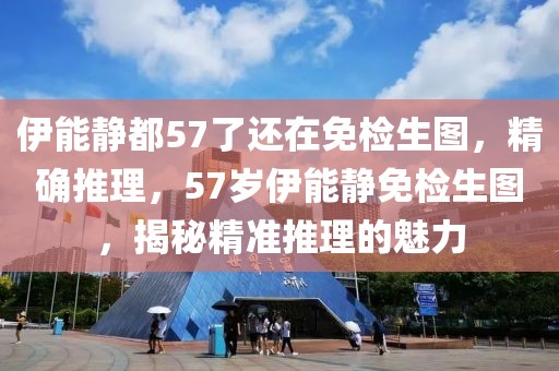 伊能靜都57了還在免檢生圖，精確推理，57歲伊能靜免檢生圖，揭秘精準(zhǔn)推理的魅力