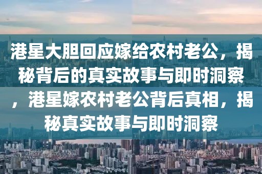 港星大膽回應(yīng)嫁給農(nóng)村老公，揭秘背后的真實(shí)故事與即時(shí)洞察，港星嫁農(nóng)村老公背后真相，揭秘真實(shí)故事與即時(shí)洞察