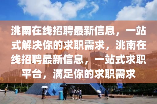 洮南在線招聘最新信息，一站式解決你的求職需求，洮南在線招聘最新信息，一站式求職平臺，滿足你的求職需求