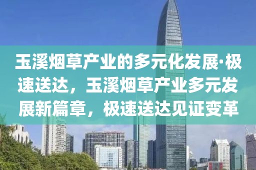 玉溪煙草產業(yè)的多元化發(fā)展·極速送達，玉溪煙草產業(yè)多元發(fā)展新篇章，極速送達見證變革