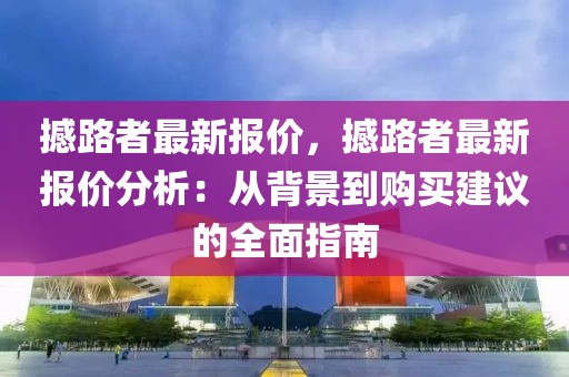 撼路者最新報(bào)價(jià)，撼路者最新報(bào)價(jià)分析：從背景到購(gòu)買建議的全面指南