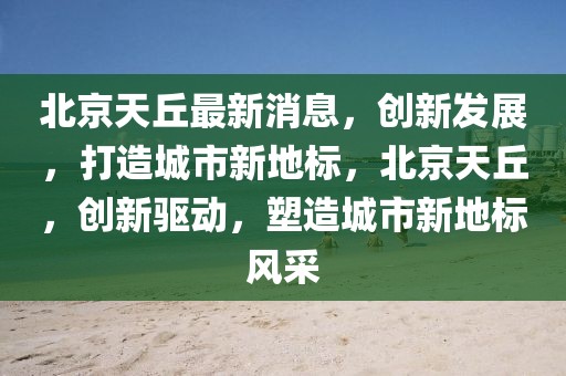 北京天丘最新消息，創(chuàng)新發(fā)展，打造城市新地標(biāo)，北京天丘，創(chuàng)新驅(qū)動(dòng)，塑造城市新地標(biāo)風(fēng)采