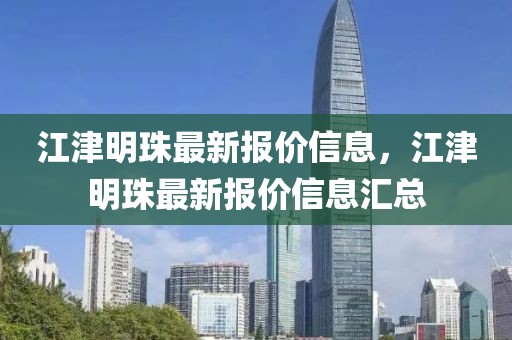 江津明珠最新報(bào)價(jià)信息，江津明珠最新報(bào)價(jià)信息匯總