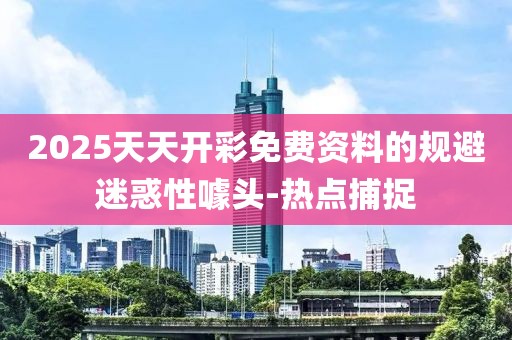 2025天天開彩免費資料的規(guī)避迷惑性噱頭-熱點捕捉