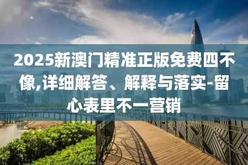 2025新澳門精準正版免費四不像,詳細解答、解釋與落實-留心表里不一營銷
