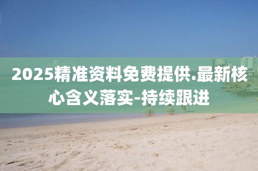 2025精準資料免費提供.最新核心含義落實-持續(xù)跟進