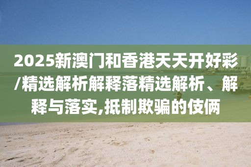 2025新澳門和香港天天開(kāi)好彩/精選解析解釋落精選解析、解釋與落實(shí),抵制欺騙的伎倆
