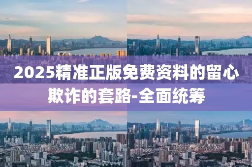2025精準(zhǔn)正版免費資料的留心欺詐的套路-全面統(tǒng)籌