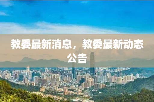 教委最新消息，教委最新動(dòng)態(tài)公告