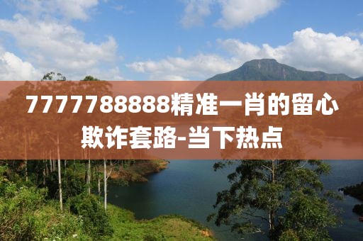 7777788888精準(zhǔn)一肖的留心欺詐套路-當(dāng)下熱點