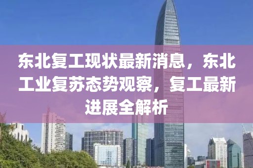 東北復(fù)工現(xiàn)狀最新消息，東北工業(yè)復(fù)蘇態(tài)勢觀察，復(fù)工最新進(jìn)展全解析
