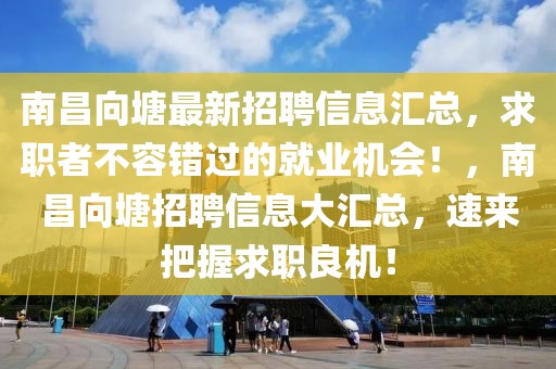 南昌向塘最新招聘信息匯總，求職者不容錯(cuò)過(guò)的就業(yè)機(jī)會(huì)！，南昌向塘招聘信息大匯總，速來(lái)把握求職良機(jī)！