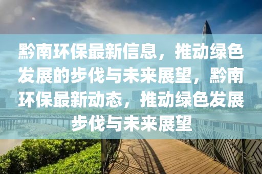 黔南環(huán)保最新信息，推動綠色發(fā)展的步伐與未來展望，黔南環(huán)保最新動態(tài)，推動綠色發(fā)展步伐與未來展望