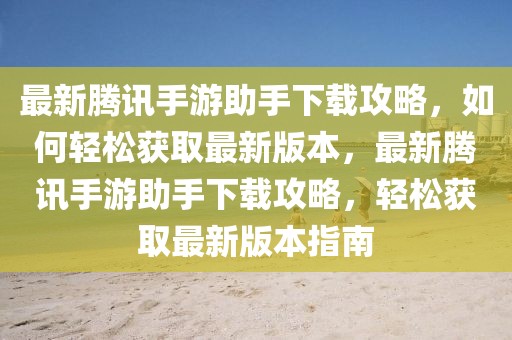 最新騰訊手游助手下載攻略，如何輕松獲取最新版本，最新騰訊手游助手下載攻略，輕松獲取最新版本指南