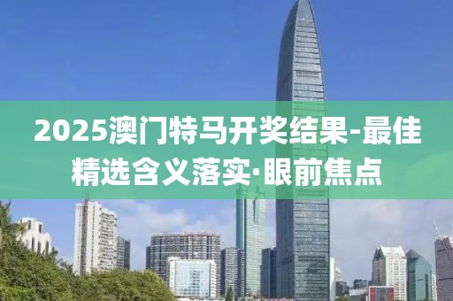 2025澳門特馬開獎(jiǎng)結(jié)果-最佳精選含義落實(shí)·眼前焦點(diǎn)