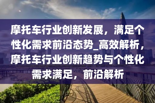 摩托車(chē)行業(yè)創(chuàng)新發(fā)展，滿(mǎn)足個(gè)性化需求前沿態(tài)勢(shì)_高效解析，摩托車(chē)行業(yè)創(chuàng)新趨勢(shì)與個(gè)性化需求滿(mǎn)足，前沿解析