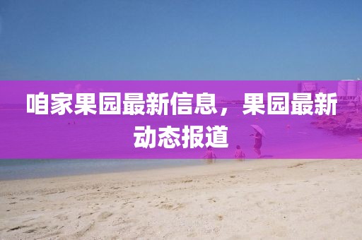 咱家果園最新信息，果園最新動態(tài)報道