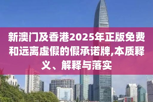 新澳門及香港2025年正版免費(fèi)和遠(yuǎn)離虛假的假承諾牌,本質(zhì)釋義、解釋與落實(shí)