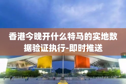 香港今晚開(kāi)什么特馬的實(shí)地?cái)?shù)據(jù)驗(yàn)證執(zhí)行-即時(shí)推送