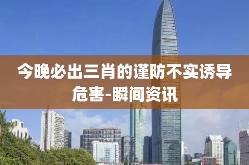 今晚必出三肖的謹(jǐn)防不實(shí)誘導(dǎo)危害-瞬間資訊