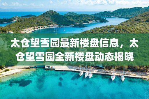 太倉望雪園最新樓盤信息，太倉望雪園全新樓盤動態(tài)揭曉