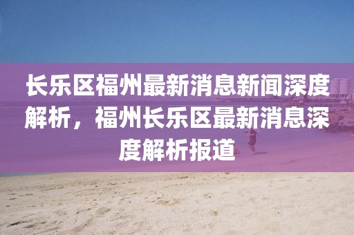 長樂區(qū)福州最新消息新聞深度解析，福州長樂區(qū)最新消息深度解析報道