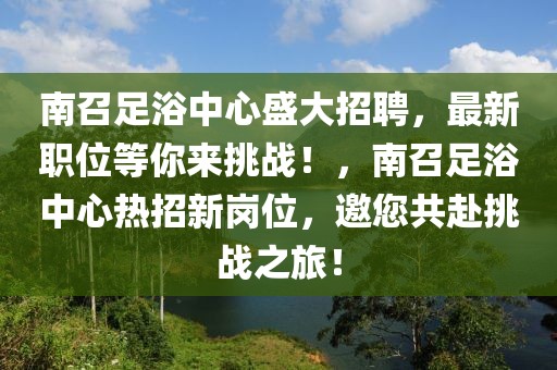 南召足浴中心盛大招聘，最新職位等你來挑戰(zhàn)！，南召足浴中心熱招新崗位，邀您共赴挑戰(zhàn)之旅！
