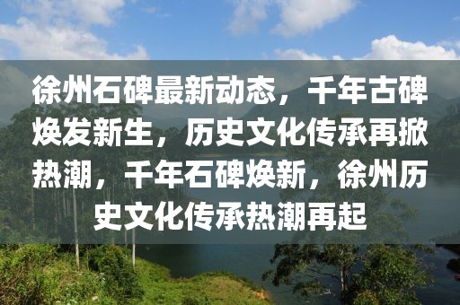 徐州石碑最新動態(tài)，千年古碑煥發(fā)新生，歷史文化傳承再掀熱潮，千年石碑煥新，徐州歷史文化傳承熱潮再起