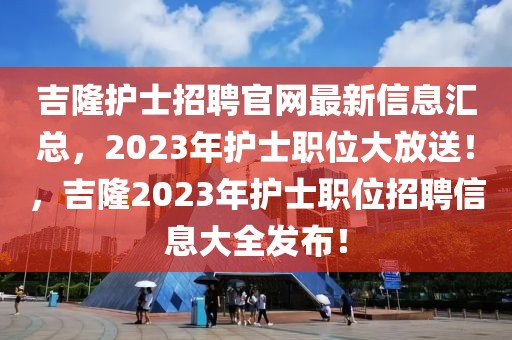 吉隆護士招聘官網(wǎng)最新信息匯總，2023年護士職位大放送！，吉隆2023年護士職位招聘信息大全發(fā)布！