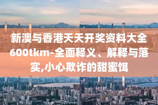 新澳與香港天天開獎(jiǎng)資料大全600tkm-全面釋義、解釋與落實(shí),小心欺詐的甜蜜餌