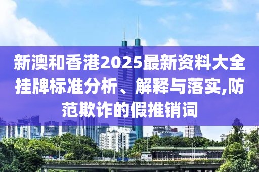 新澳和香港2025最新資料大全掛牌標(biāo)準(zhǔn)分析、解釋與落實(shí),防范欺詐的假推銷詞