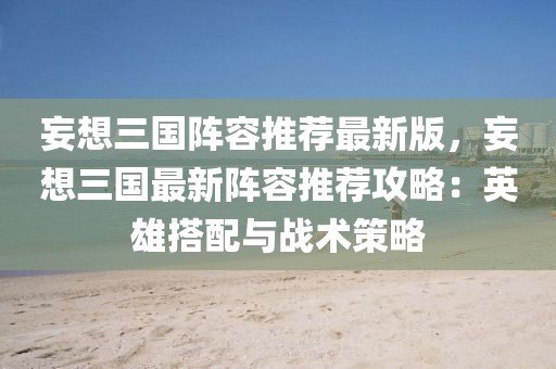 妄想三國(guó)陣容推薦最新版，妄想三國(guó)最新陣容推薦攻略：英雄搭配與戰(zhàn)術(shù)策略