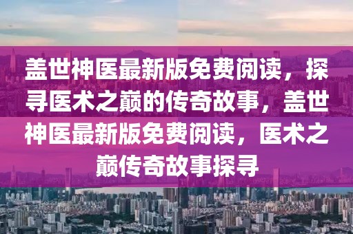 蓋世神醫(yī)最新版免費閱讀，探尋醫(yī)術(shù)之巔的傳奇故事，蓋世神醫(yī)最新版免費閱讀，醫(yī)術(shù)之巔傳奇故事探尋