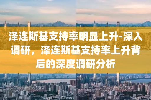 澤連斯基支持率明顯上升-深入調(diào)研，澤連斯基支持率上升背后的深度調(diào)研分析
