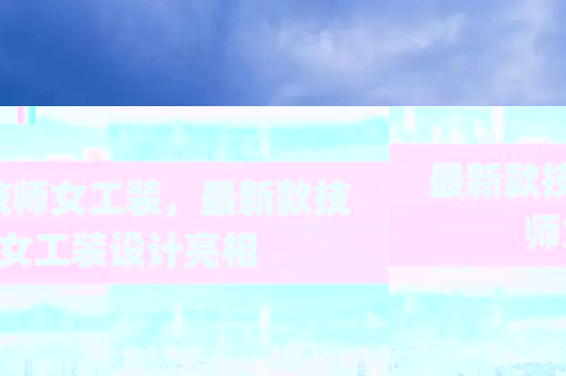 最新款技師女工裝，最新款技師女工裝設(shè)計(jì)亮相