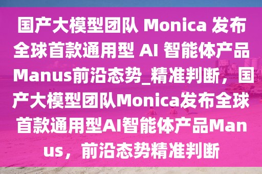 國產大模型團隊 Monica 發(fā)布全球首款通用型 AI 智能體產品 Manus前沿態(tài)勢_精準判斷，國產大模型團隊Monica發(fā)布全球首款通用型AI智能體產品Manus，前沿態(tài)勢精準判斷