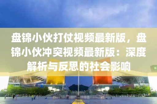 盤(pán)錦小伙打仗視頻最新版，盤(pán)錦小伙沖突視頻最新版：深度解析與反思的社會(huì)影響