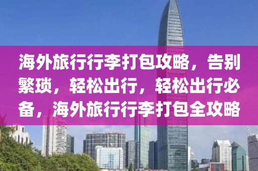 海外旅行行李打包攻略，告別繁瑣，輕松出行，輕松出行必備，海外旅行行李打包全攻略