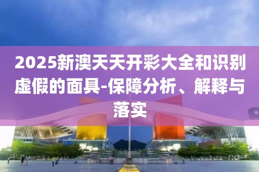 2025新澳天天開(kāi)彩大全和識(shí)別虛假的面具-保障分析、解釋與落實(shí)