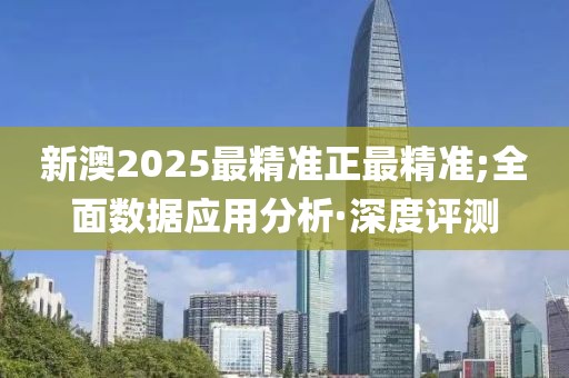 新澳2025最精準(zhǔn)正最精準(zhǔn);全面數(shù)據(jù)應(yīng)用分析·深度評測
