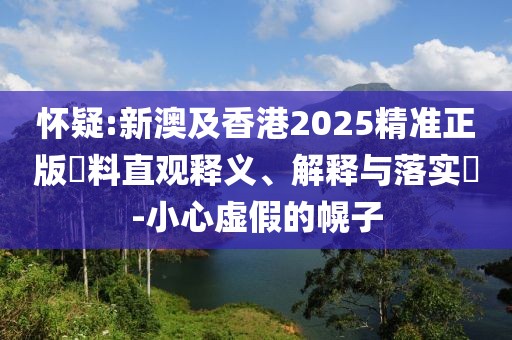 懷疑:新澳及香港2025精準(zhǔn)正版資料直觀釋義、解釋與落實?-小心虛假的幌子