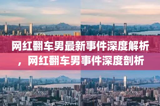 網(wǎng)紅翻車男最新事件深度解析，網(wǎng)紅翻車男事件深度剖析