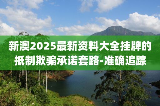 新澳2025最新資料大全掛牌的抵制欺騙承諾套路-準(zhǔn)確追蹤