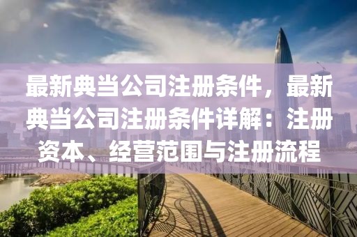 最新典當(dāng)公司注冊(cè)條件，最新典當(dāng)公司注冊(cè)條件詳解：注冊(cè)資本、經(jīng)營(yíng)范圍與注冊(cè)流程